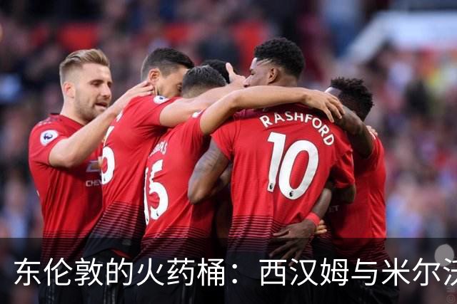 东伦敦的火药桶：西汉姆与米尔沃尔的宿怨对决重燃