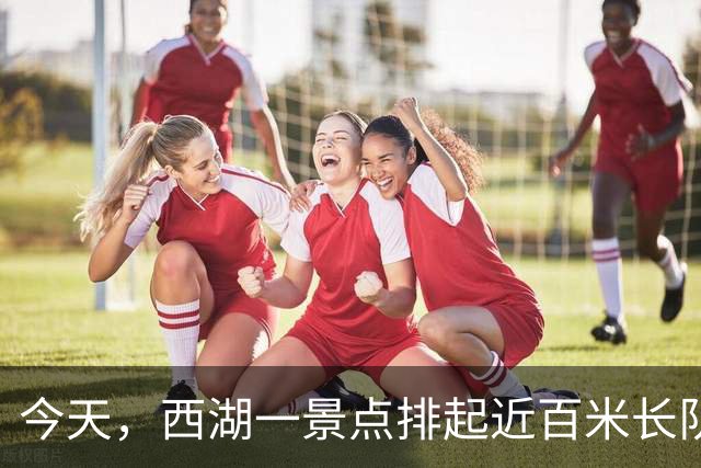 今天，西湖一景点排起近百米长队！“这辈子第一次在这里见到这么多人……”