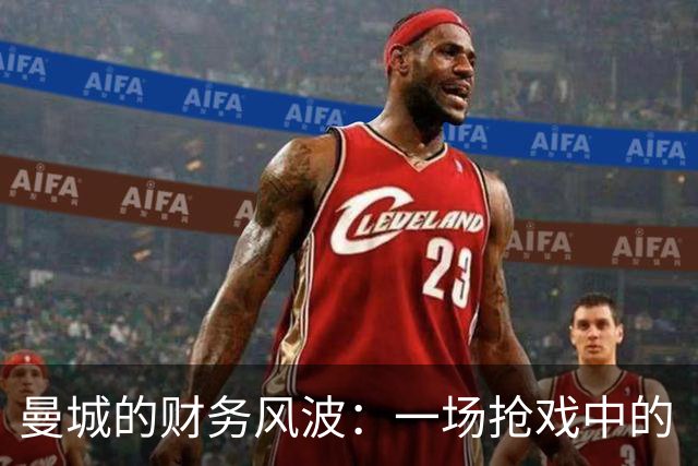 曼城的财务风波：一场抢戏中的“反转剧