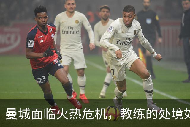 曼城面临火热危机，教练的处境如同跳进火坑