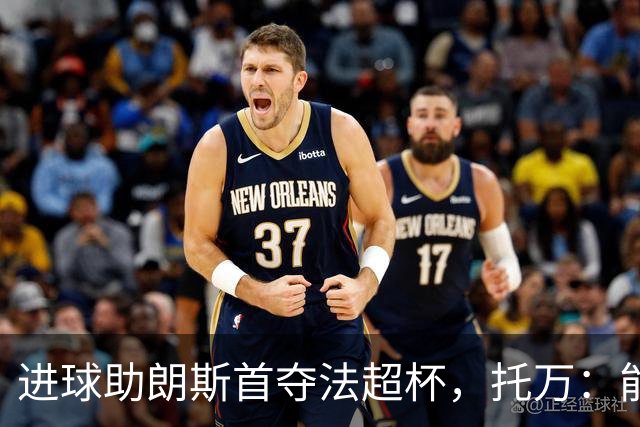 进球助朗斯首夺法超杯，托万：能在齐达内面前击败巴黎很自豪