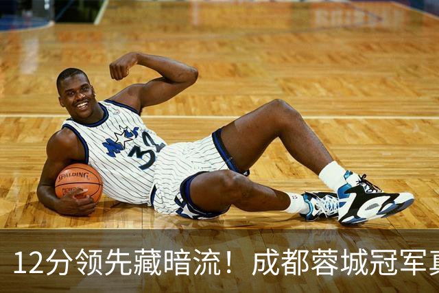 12分领先藏暗流！成都蓉城冠军真稳了？